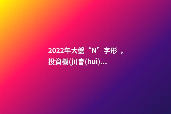 2022年大盤“N”字形，投資機(jī)會(huì)更加分散——道達(dá)對話牛博士